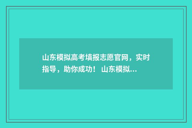 山东模拟高考填报志愿官网，实时指导，助你成功！ 山东模拟高考填报志愿时间