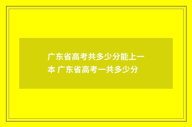 广东省高考共多少分能上一本 广东省高考一共多少分