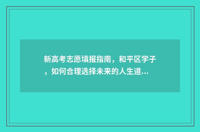 新高考志愿填报指南，和平区学子，如何合理选择未来的人生道路？ 新高考怎样填报志愿