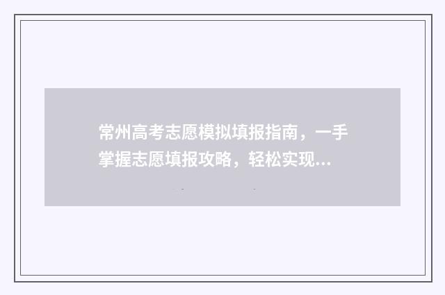 常州高考志愿模拟填报指南，一手掌握志愿填报攻略，轻松实现梦校录取 常州高考志愿规划师