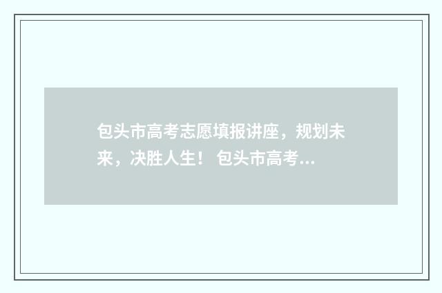 包头市高考志愿填报讲座，规划未来，决胜人生！ 包头市高考志愿填报指南