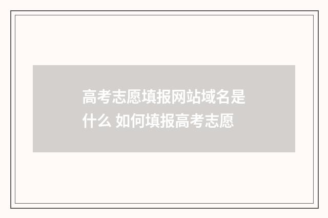 高考志愿填报网站域名是什么 如何填报高考志愿