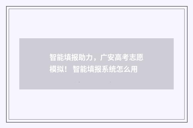 智能填报助力，广安高考志愿模拟！ 智能填报系统怎么用