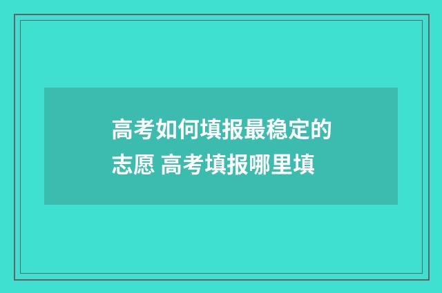 高考如何填报最稳定的志愿 高考填报哪里填
