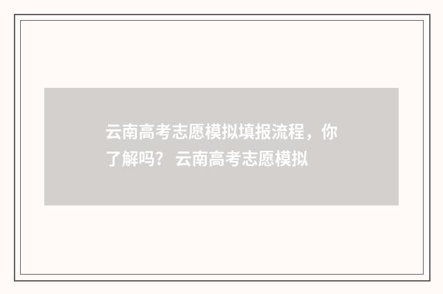 云南高考志愿模拟填报流程，你了解吗？ 云南高考志愿模拟