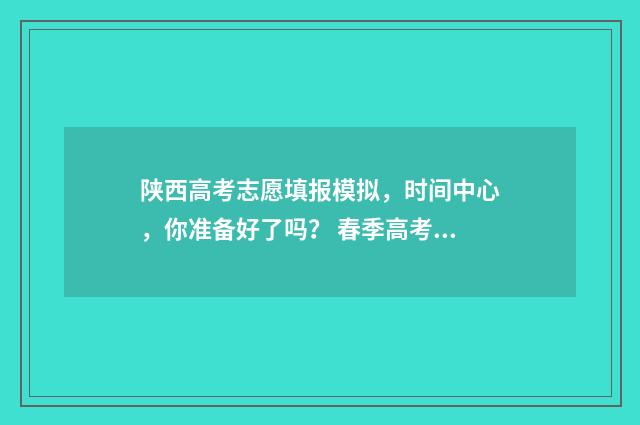 陕西高考志愿填报模拟，时间中心，你准备好了吗？ 春季高考如何填报志愿