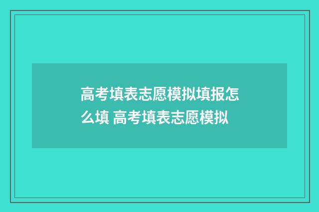 高考填表志愿模拟填报怎么填 高考填表志愿模拟