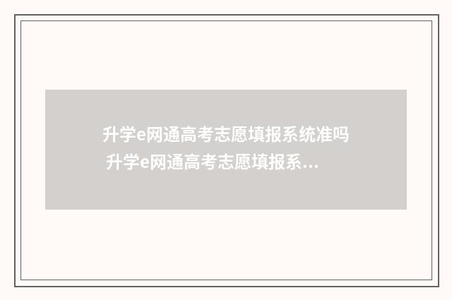 升学e网通高考志愿填报系统准吗 升学e网通高考志愿填报系统怎么样