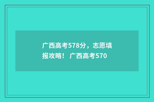 广西高考578分，志愿填报攻略！ 广西高考570