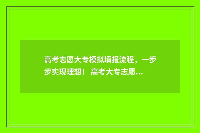 高考志愿大专模拟填报流程，一步步实现理想！ 高考大专志愿填报技巧与指南2021