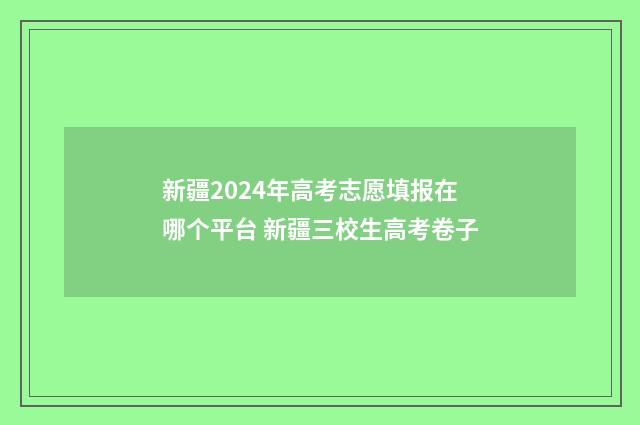 新疆2024年高考志愿填报在哪个平台 新疆三校生高考卷子