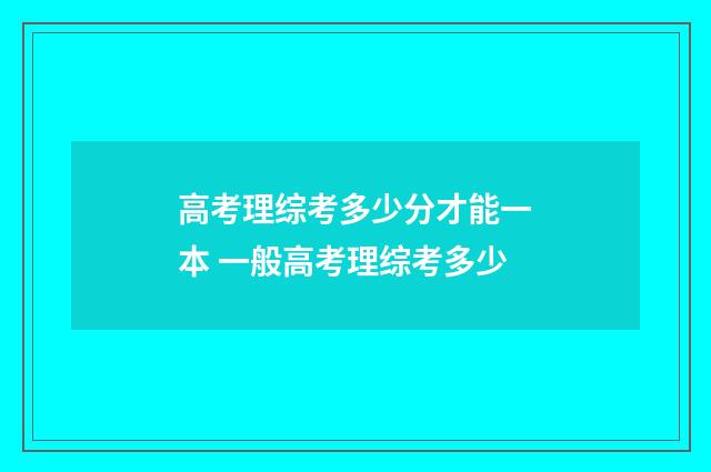 高考理综考多少分才能一本 一般高考理综考多少