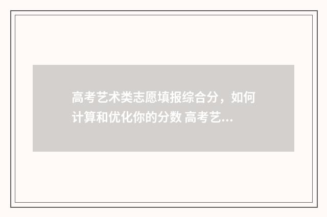 高考艺术类志愿填报综合分，如何计算和优化你的分数 高考艺术类志愿填报专业指导