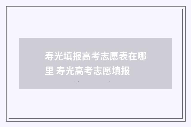 寿光填报高考志愿表在哪里 寿光高考志愿填报