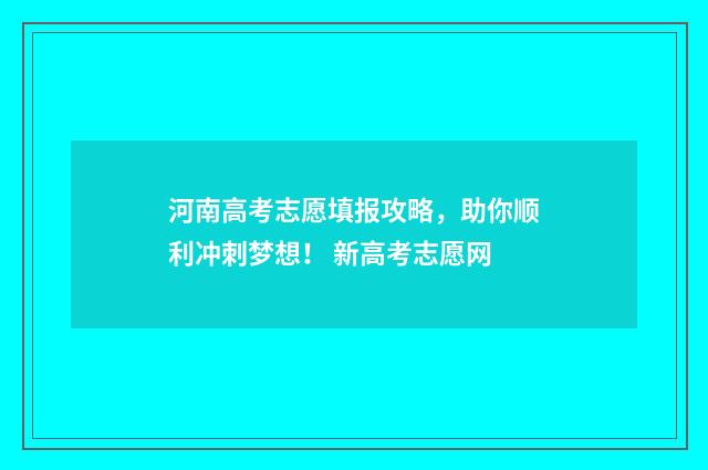 河南高考志愿填报攻略，助你顺利冲刺梦想！ 新高考志愿网