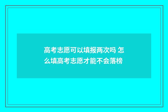 高考志愿可以填报两次吗 怎么填高考志愿才能不会落榜