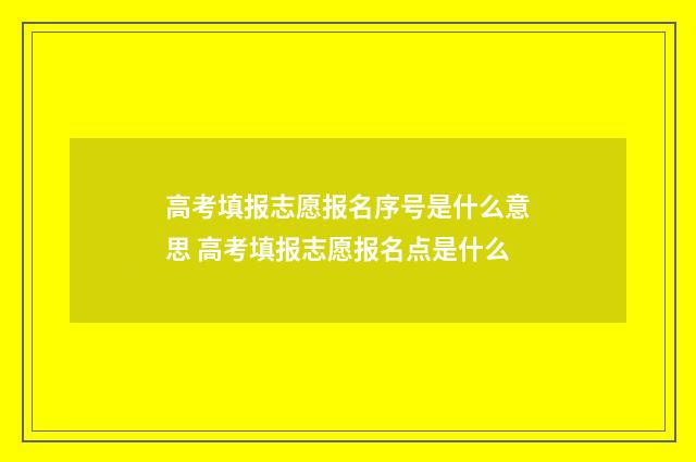 高考填报志愿报名序号是什么意思 高考填报志愿报名点是什么