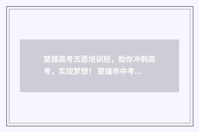 楚雄高考志愿培训班，助你冲刺高考，实现梦想！ 楚雄市中考志愿填报