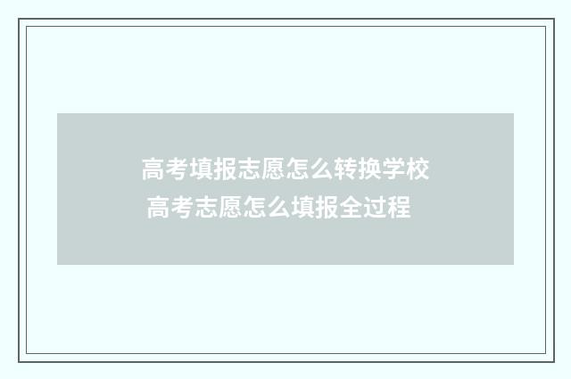 高考填报志愿怎么转换学校 高考志愿怎么填报全过程