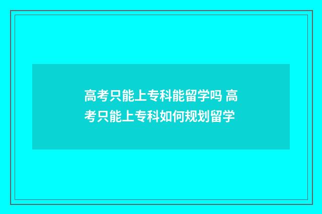 高考只能上专科能留学吗 高考只能上专科如何规划留学