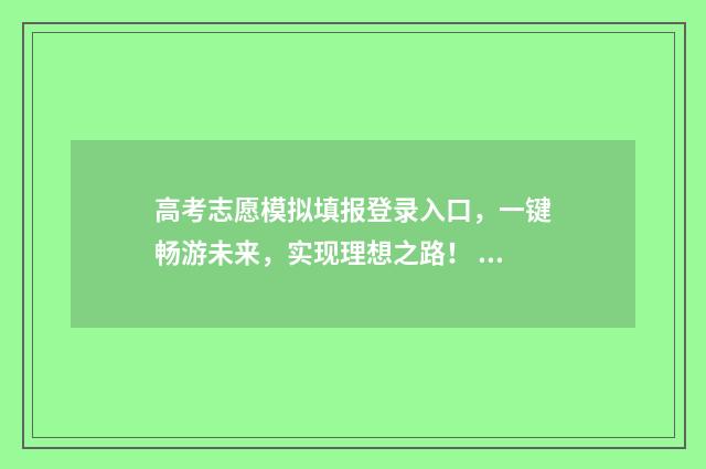 高考志愿模拟填报登录入口，一键畅游未来，实现理想之路！ 高考志愿模拟填报安徽