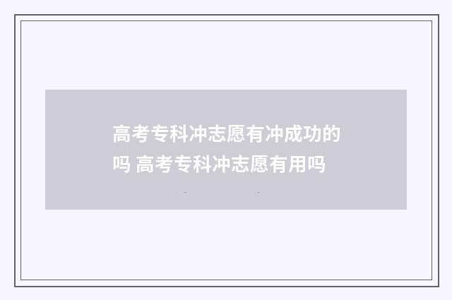 高考专科冲志愿有冲成功的吗 高考专科冲志愿有用吗