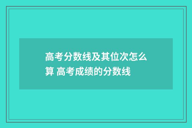 高考分数线及其位次怎么算 高考成绩的分数线