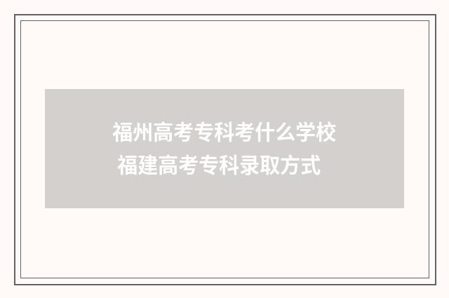 福州高考专科考什么学校 福建高考专科录取方式