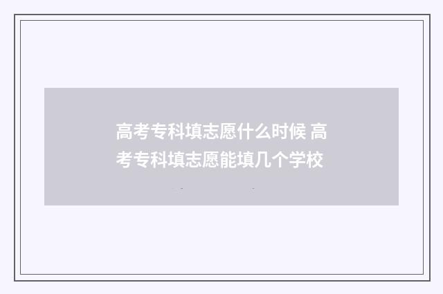 高考专科填志愿什么时候 高考专科填志愿能填几个学校