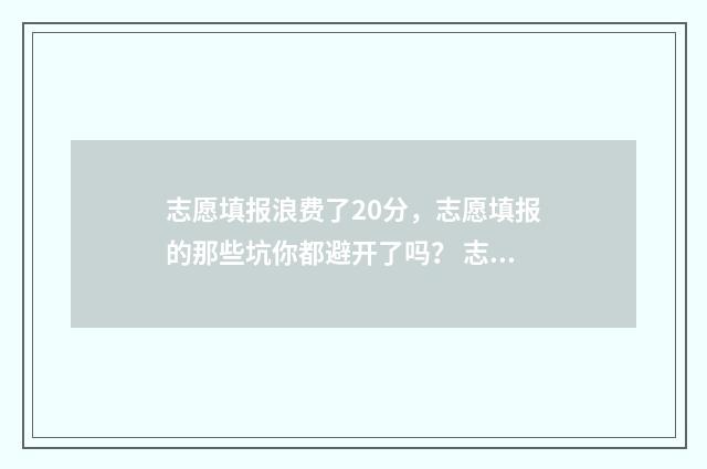 志愿填报浪费了20分，志愿填报的那些坑你都避开了吗？ 志愿填报浪费了怎么办