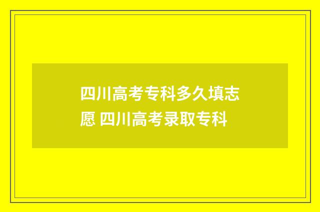四川高考专科多久填志愿 四川高考录取专科