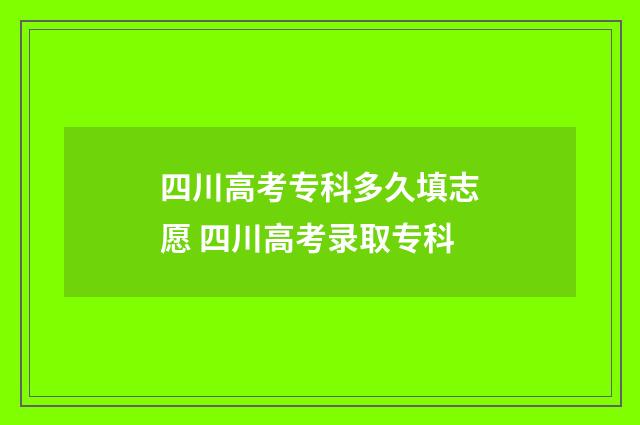 四川高考专科多久填志愿 四川高考录取专科