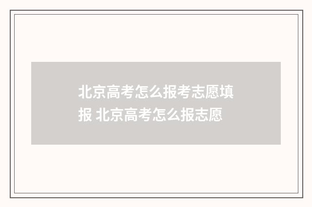 北京高考怎么报考志愿填报 北京高考怎么报志愿