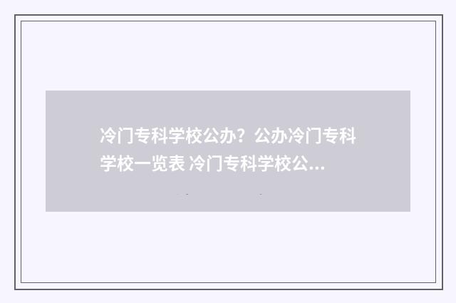 冷门专科学校公办？公办冷门专科学校一览表 冷门专科学校公办有哪些