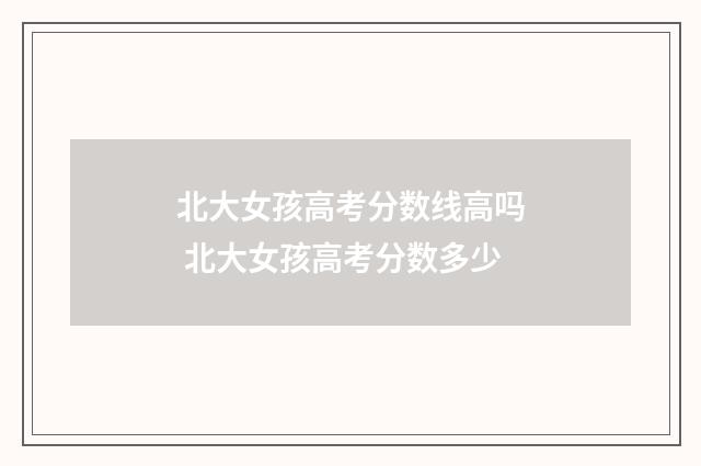北大女孩高考分数线高吗 北大女孩高考分数多少