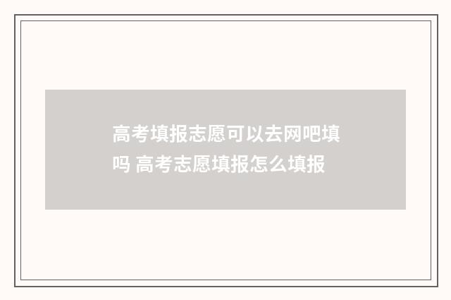高考填报志愿可以去网吧填吗 高考志愿填报怎么填报