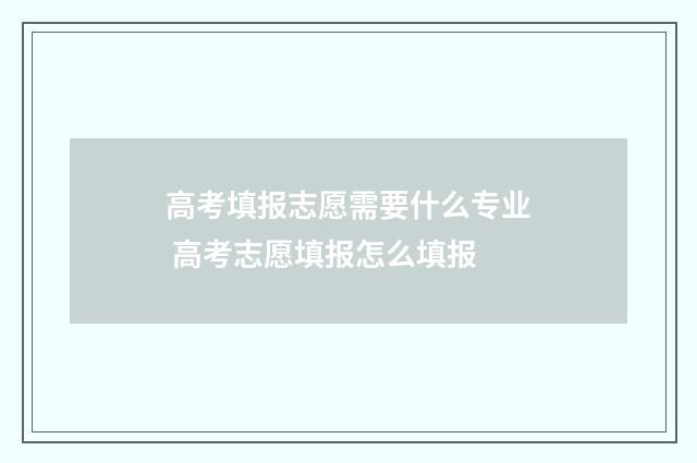 高考填报志愿需要什么专业 高考志愿填报怎么填报