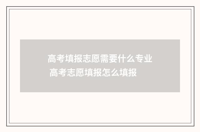 高考填报志愿需要什么专业 高考志愿填报怎么填报