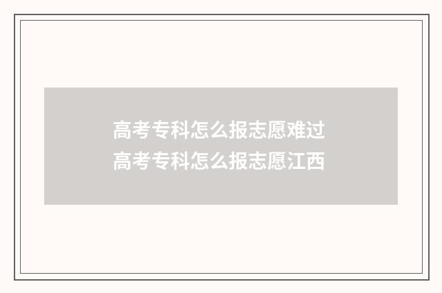 高考专科怎么报志愿难过 高考专科怎么报志愿江西