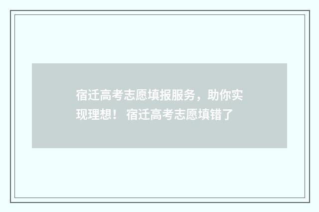 宿迁高考志愿填报服务，助你实现理想！ 宿迁高考志愿填错了