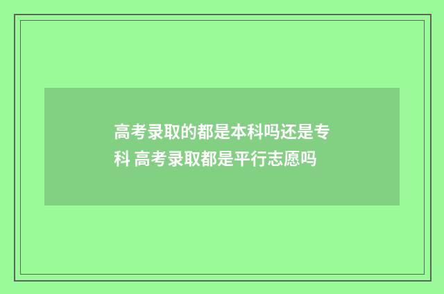 高考录取的都是本科吗还是专科 高考录取都是平行志愿吗