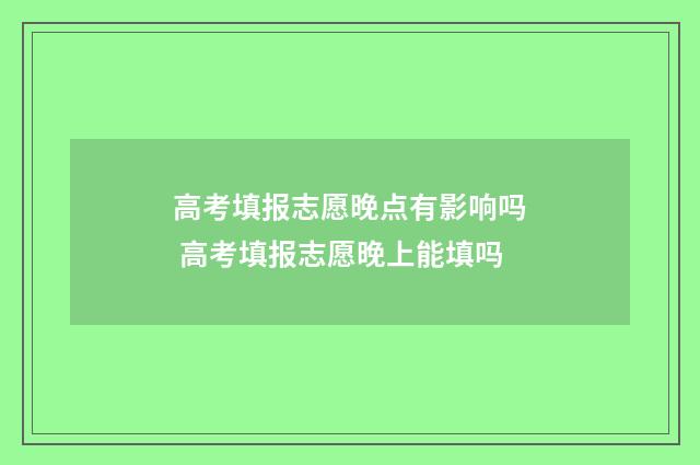 高考填报志愿晚点有影响吗 高考填报志愿晚上能填吗
