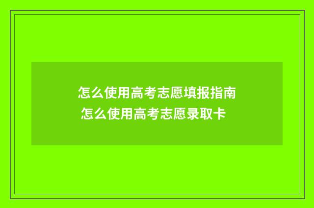 怎么使用高考志愿填报指南 怎么使用高考志愿录取卡