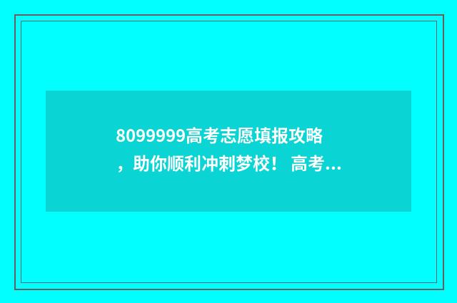 8099999高考志愿填报攻略，助你顺利冲刺梦校！ 高考志愿信息网站