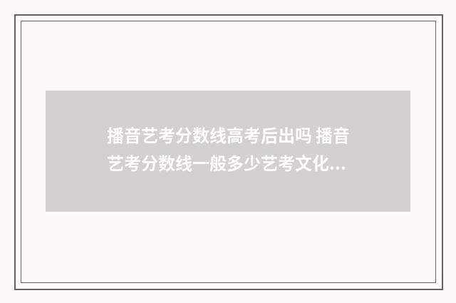 播音艺考分数线高考后出吗 播音艺考分数线一般多少艺考文化课多少分