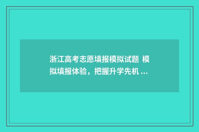 浙江高考志愿填报模拟试题 模拟填报体验，把握升学先机 浙江高考志愿填报流程