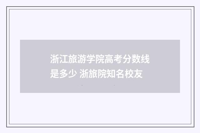 浙江旅游学院高考分数线是多少 浙旅院知名校友