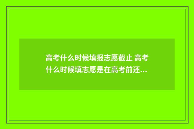 高考什么时候填报志愿截止 高考什么时候填志愿是在高考前还是高考后
