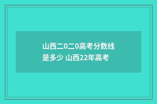 山西二0二0高考分数线是多少 山西22年高考
