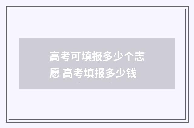 高考可填报多少个志愿 高考填报多少钱